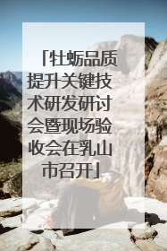 牡蛎品质提升关键技术研发研讨会暨现场验收会在乳山市召开
